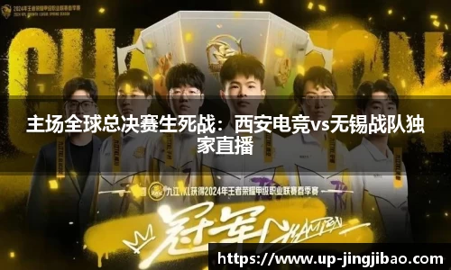 主场全球总决赛生死战:西安电竞vs无锡战队独家直播