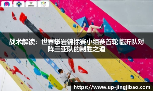 战术解读:世界攀岩锦标赛小组赛首轮临沂队对阵三亚队的制胜之道